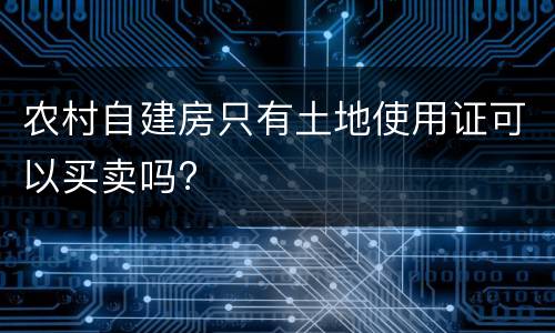 农村自建房只有土地使用证可以买卖吗?