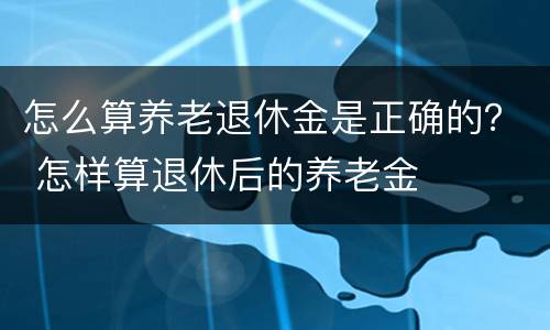 怎么算养老退休金是正确的？ 怎样算退休后的养老金