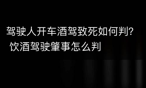 驾驶人开车酒驾致死如何判？ 饮酒驾驶肇事怎么判