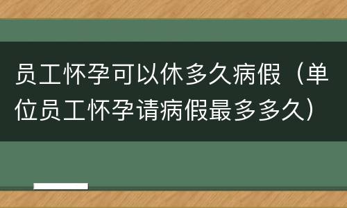 员工怀孕可以休多久病假（单位员工怀孕请病假最多多久）