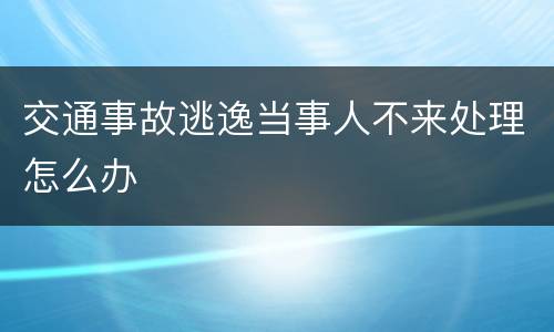 交通事故逃逸当事人不来处理怎么办