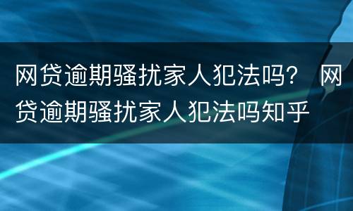 网贷逾期骚扰家人犯法吗？ 网贷逾期骚扰家人犯法吗知乎