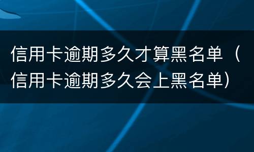 信用卡逾期多久才算黑名单（信用卡逾期多久会上黑名单）