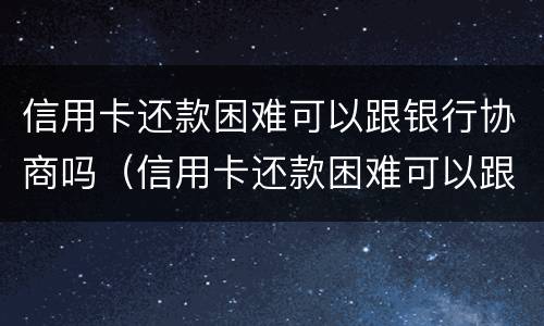 信用卡还款困难可以跟银行协商吗（信用卡还款困难可以跟银行协商吗知乎）