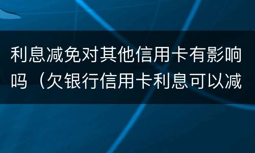 利息减免对其他信用卡有影响吗（欠银行信用卡利息可以减免吗）