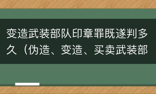 变造武装部队印章罪既遂判多久（伪造、变造、买卖武装部队公文、证件、印章罪）