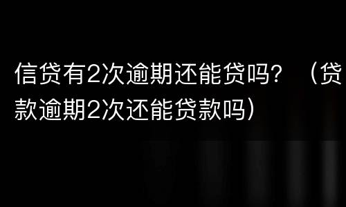 信贷有2次逾期还能贷吗？（贷款逾期2次还能贷款吗）