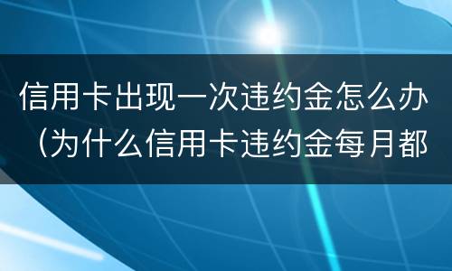 信用卡出现一次违约金怎么办（为什么信用卡违约金每月都有）