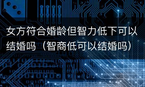 女方符合婚龄但智力低下可以结婚吗（智商低可以结婚吗）