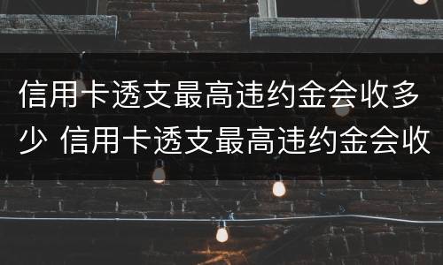 信用卡透支最高违约金会收多少 信用卡透支最高违约金会收多少钱