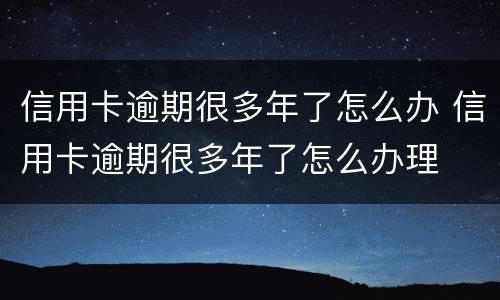 信用卡逾期很多年了怎么办 信用卡逾期很多年了怎么办理