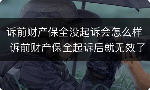 诉前财产保全没起诉会怎么样 诉前财产保全起诉后就无效了吗