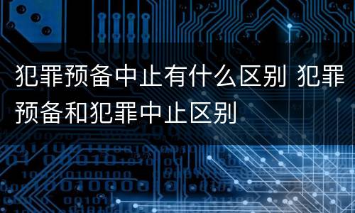 犯罪预备中止有什么区别 犯罪预备和犯罪中止区别