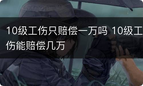 10级工伤只赔偿一万吗 10级工伤能赔偿几万