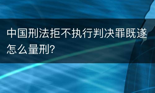 中国刑法拒不执行判决罪既遂怎么量刑？
