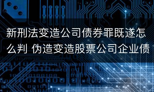 新刑法变造公司债券罪既遂怎么判 伪造变造股票公司企业债券罪