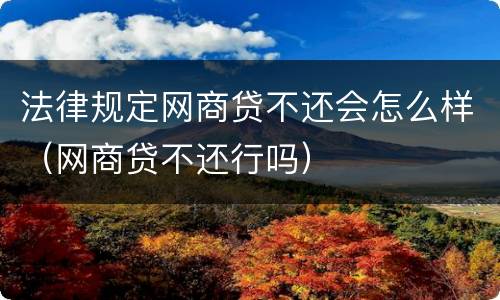 法律规定网商贷不还会怎么样（网商贷不还行吗）