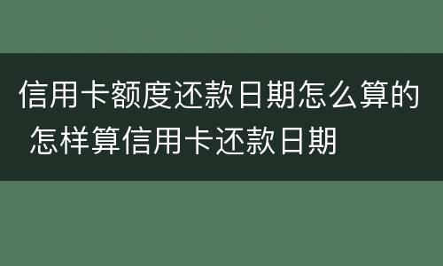 信用卡额度还款日期怎么算的 怎样算信用卡还款日期