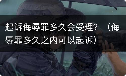 起诉侮辱罪多久会受理？（侮辱罪多久之内可以起诉）