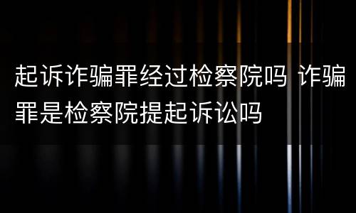 起诉诈骗罪经过检察院吗 诈骗罪是检察院提起诉讼吗