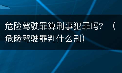 危险驾驶罪算刑事犯罪吗？（危险驾驶罪判什么刑）