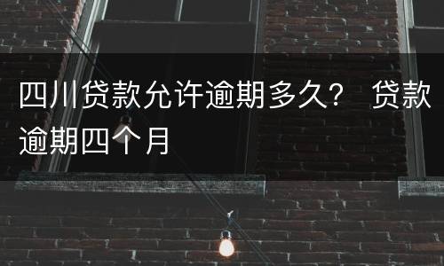 四川贷款允许逾期多久？ 贷款逾期四个月