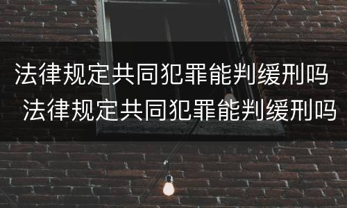 法律规定共同犯罪能判缓刑吗 法律规定共同犯罪能判缓刑吗知乎