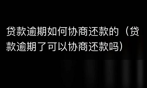 贷款逾期如何协商还款的（贷款逾期了可以协商还款吗）