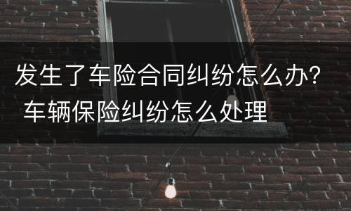 发生了车险合同纠纷怎么办？ 车辆保险纠纷怎么处理