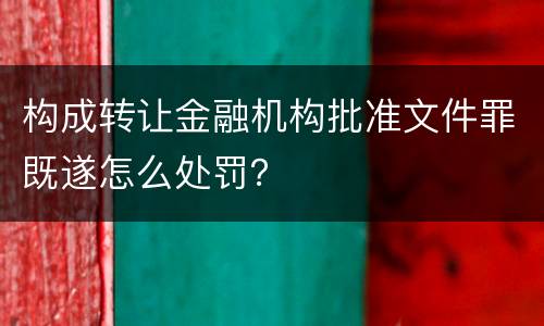 构成转让金融机构批准文件罪既遂怎么处罚？