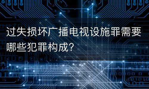 过失损坏广播电视设施罪需要哪些犯罪构成?