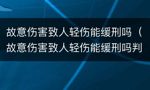 故意伤害致人轻伤能缓刑吗（故意伤害致人轻伤能缓刑吗判几年）