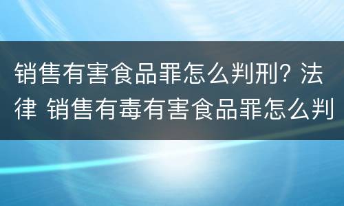 销售有害食品罪怎么判刑? 法律 销售有毒有害食品罪怎么判刑
