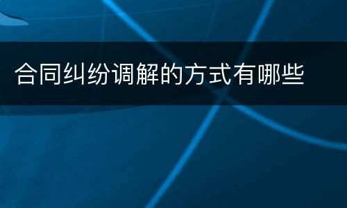 合同纠纷调解的方式有哪些