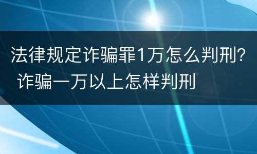 法律规定诈骗罪1万怎么判刑？ 诈骗一万以上怎样判刑