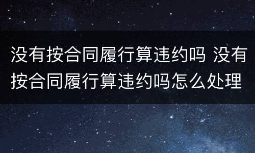 没有按合同履行算违约吗 没有按合同履行算违约吗怎么处理
