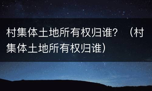 村集体土地所有权归谁？（村集体土地所有权归谁）