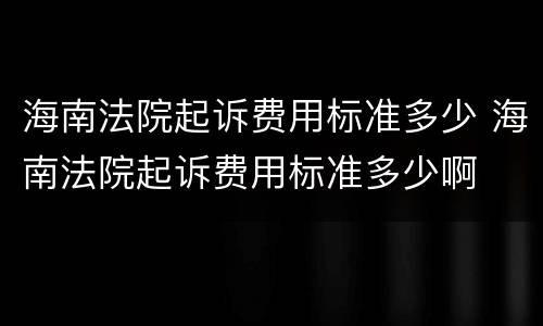 海南法院起诉费用标准多少 海南法院起诉费用标准多少啊