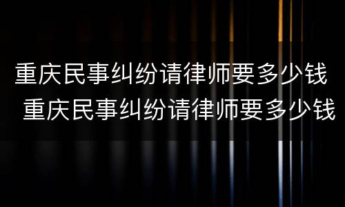 重庆民事纠纷请律师要多少钱 重庆民事纠纷请律师要多少钱呢