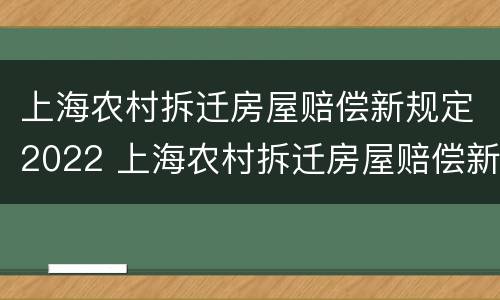 上海农村拆迁房屋赔偿新规定2022 上海农村拆迁房屋赔偿新规定2022年