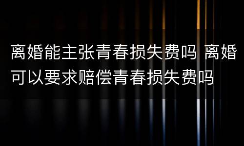 离婚能主张青春损失费吗 离婚可以要求赔偿青春损失费吗