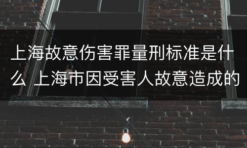 上海故意伤害罪量刑标准是什么 上海市因受害人故意造成的行为人怎么样