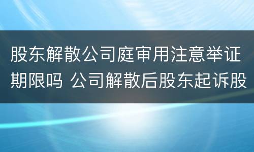 股东解散公司庭审用注意举证期限吗 公司解散后股东起诉股东