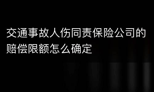 交通事故人伤同责保险公司的赔偿限额怎么确定