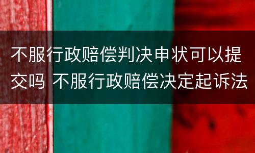 不服行政赔偿判决申状可以提交吗 不服行政赔偿决定起诉法院