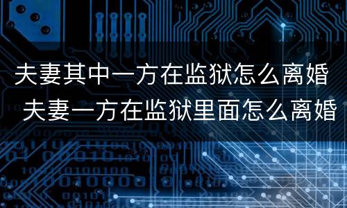 夫妻其中一方在监狱怎么离婚 夫妻一方在监狱里面怎么离婚