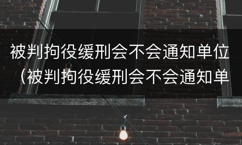 被判拘役缓刑会不会通知单位（被判拘役缓刑会不会通知单位了）