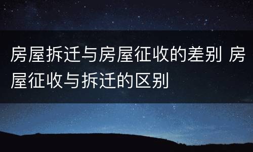 房屋拆迁与房屋征收的差别 房屋征收与拆迁的区别