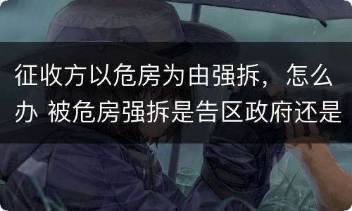 征收方以危房为由强拆，怎么办 被危房强拆是告区政府还是征收办