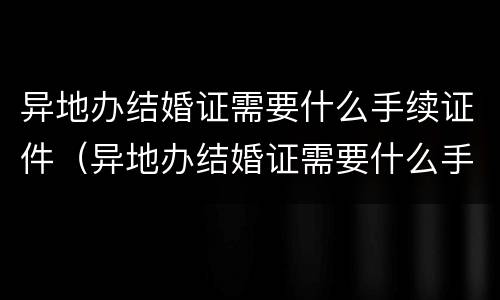 异地办结婚证需要什么手续证件（异地办结婚证需要什么手续证件材料）